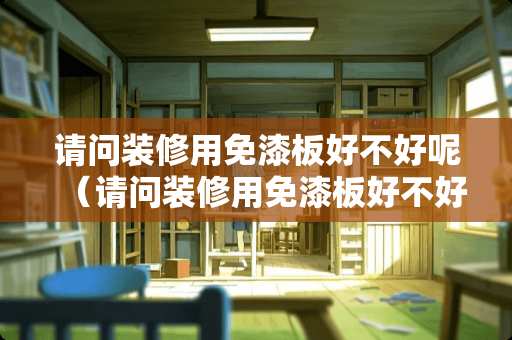 请问装修用免漆板好不好呢（请问装修用免漆板好不好呢怎么看）