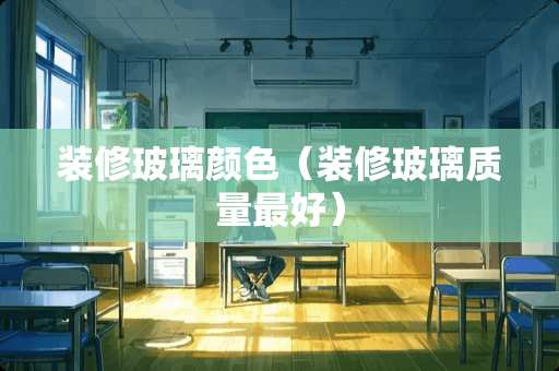 装修玻璃颜色（装修玻璃质量最好）