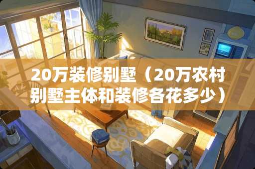 20万装修别墅（20万农村别墅主体和装修各花多少）