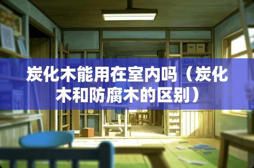 炭化木能用在室内吗（炭化木和防腐木的区别）