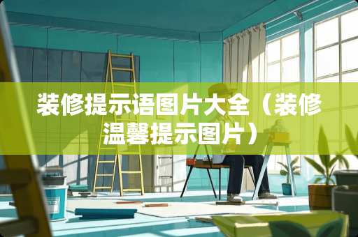 装修提示语图片大全（装修温馨提示图片）