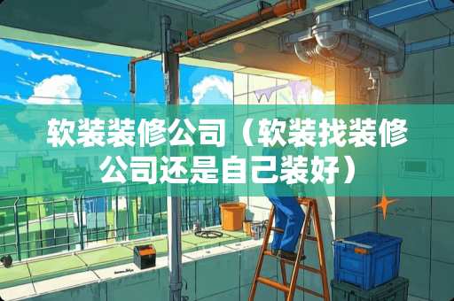 软装装修公司(软装找装修公司还是自己装好) 软装装修公司(软装找装修公司还是自己装好)