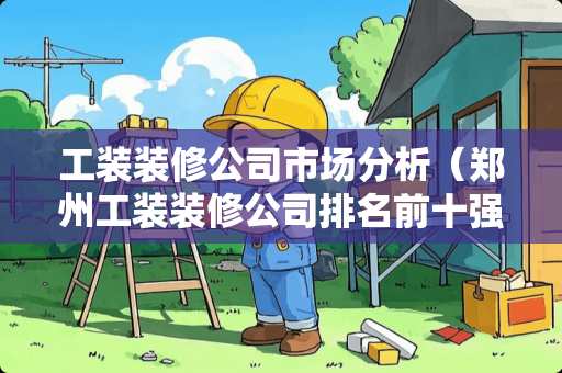 工装装修公司市场分析（郑州工装装修公司排名前十强）