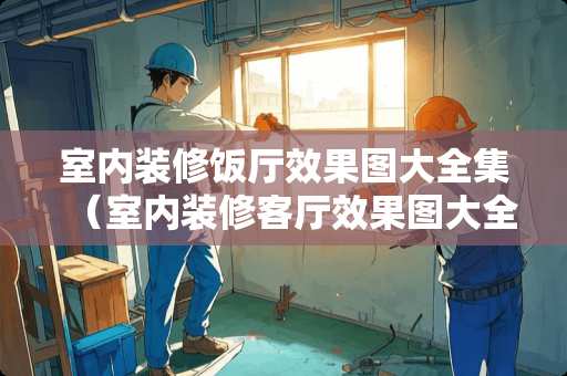 室内装修饭厅效果图大全集（室内装修客厅效果图大全）
