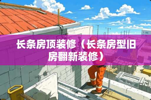 长条房顶装修（长条房型旧房翻新装修）