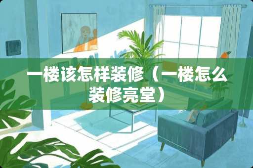 一楼该怎样装修（一楼怎么装修亮堂）