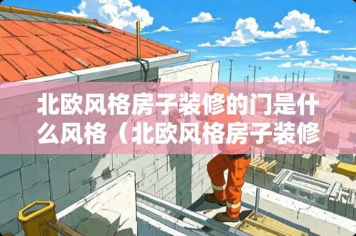 北欧风格房子装修的门是什么风格（北欧风格房子装修的门是什么风格图片）