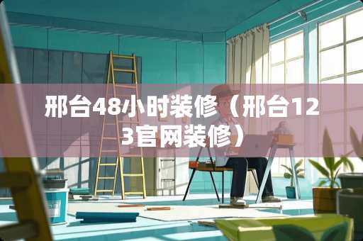 邢台48小时装修（邢台123官网装修）