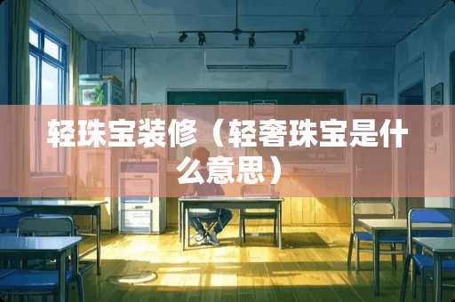 轻珠宝装修（轻奢珠宝是什么意思）