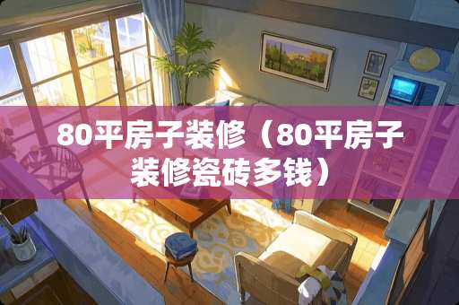 80平房子装修（80平房子装修瓷砖多钱）