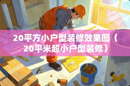 20平方小户型装修效果图（20平米超小户型装修）