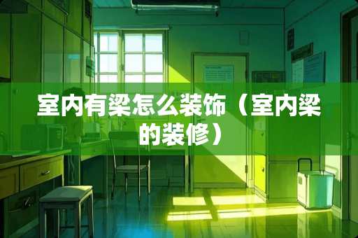 室内有梁怎么装饰（室内梁的装修）