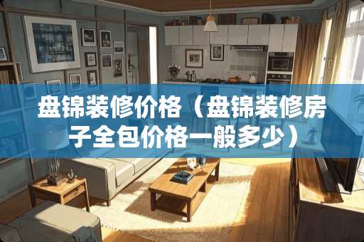 盘锦装修价格（盘锦装修房子全包价格一般多少）