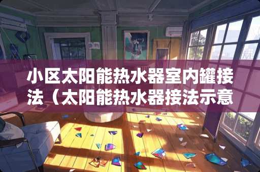 小区太阳能热水器室内罐接法（太阳能热水器接法示意图）
