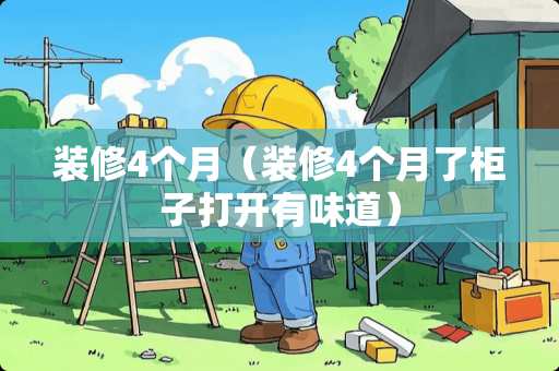 装修4个月（装修4个月了柜子打开有味道）