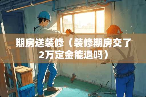 期房送装修（装修期房交了2万定金能退吗）