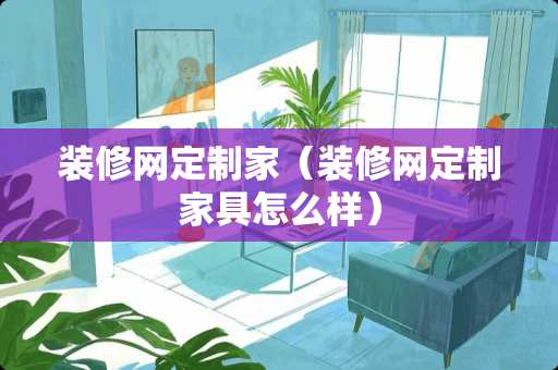 装修网定制家（装修网定制家具怎么样）