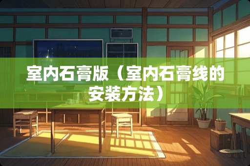 室内石膏版（室内石膏线的安装方法）