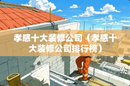 孝感十大装修公司（孝感十大装修公司排行榜）