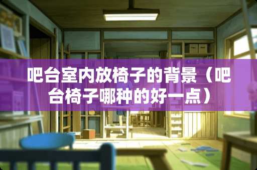 吧台室内放椅子的背景（吧台椅子哪种的好一点）
