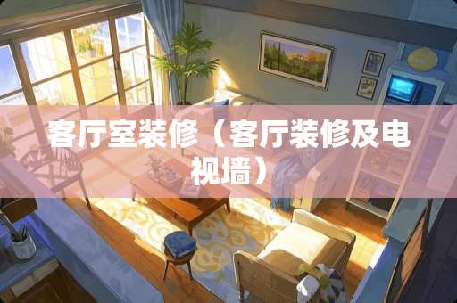 客厅室装修（客厅装修及电视墙）