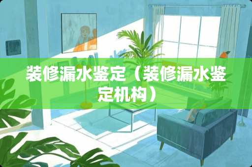 装修漏水鉴定（装修漏水鉴定机构）