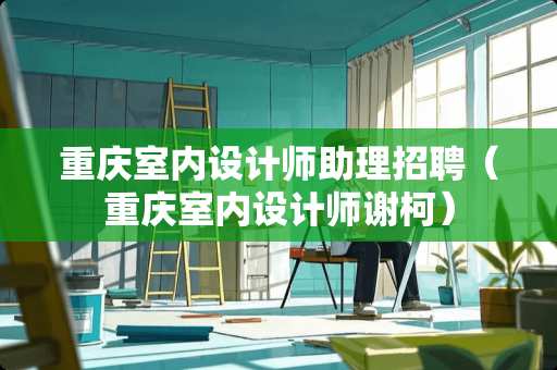 重庆室内设计师助理招聘（重庆室内设计师谢柯）