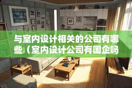 与室内设计相关的公司有哪些（室内设计公司有国企吗）