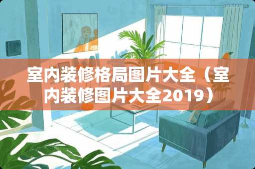 室内装修格局图片大全（室内装修图片大全2019）