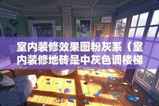 室内装修效果图粉灰系（室内装修地砖是中灰色调楼梯应该用什么颜色好看）