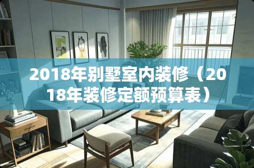 2018年别墅室内装修（2018年装修定额预算表）
