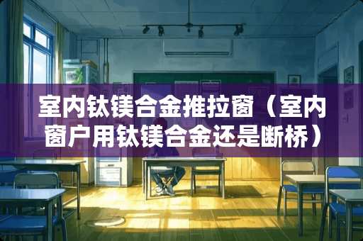 室内钛镁合金推拉窗（室内窗户用钛镁合金还是断桥）