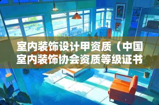 室内装饰设计甲资质（中国室内装饰协会资质等级证书图片）