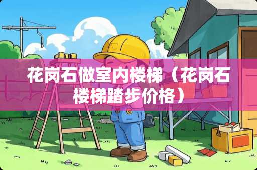 花岗石做室内楼梯（花岗石楼梯踏步价格）