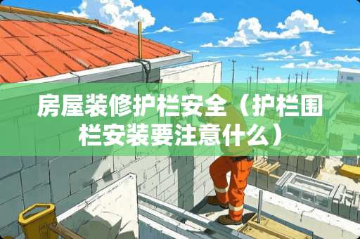 房屋装修护栏安全（护栏围栏安装要注意什么）