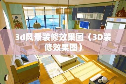 3d风景装修效果图（3D装修效果图）