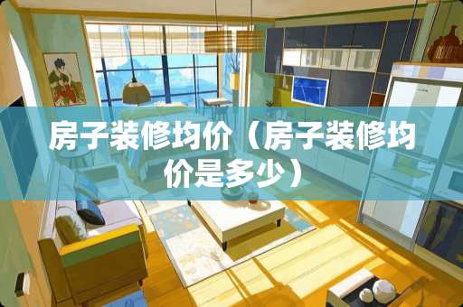 房子装修均价（房子装修均价是多少）