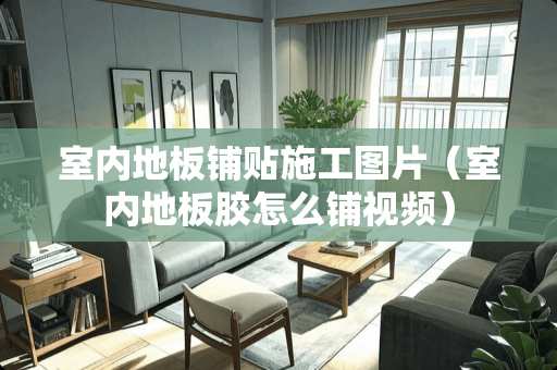 室内地板铺贴施工图片（室内地板胶怎么铺视频）