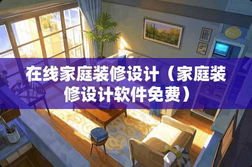 在线家庭装修设计（家庭装修设计软件免费）