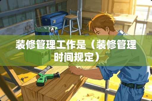 装修管理工作是（装修管理时间规定）