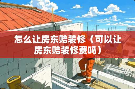 怎么让房东赔装修（可以让房东赔装修费吗）