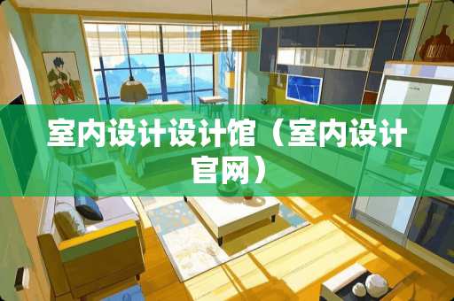 室内设计设计馆（室内设计官网）