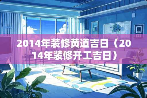 2014年装修黄道吉日（2014年装修开工吉日）