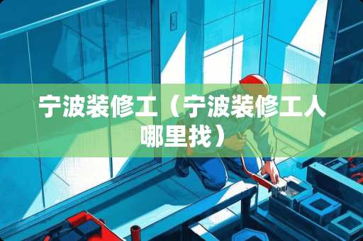 宁波装修工（宁波装修工人哪里找）