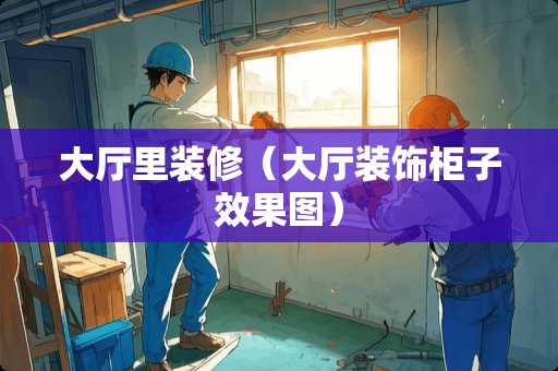 大厅里装修（大厅装饰柜子效果图）