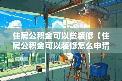 住房公积金可以贷装修（住房公积金可以装修怎么申请）