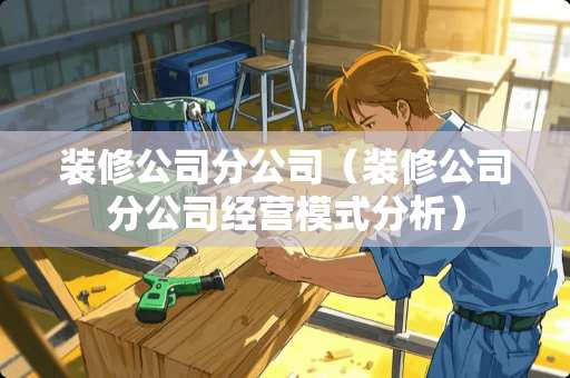 装修公司分公司（装修公司分公司经营模式分析）