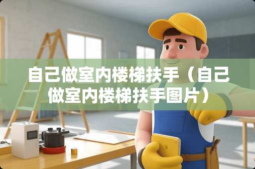 自己做室内楼梯扶手（自己做室内楼梯扶手图片）