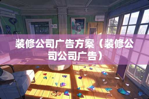装修公司广告方案（装修公司公司广告）