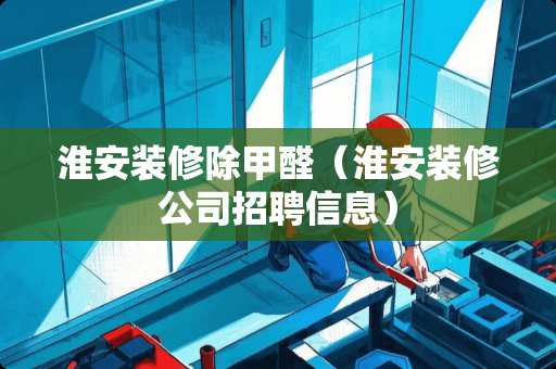 淮安装修除甲醛（淮安装修公司招聘信息）